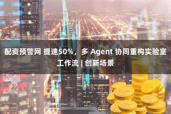 配资预警网 提速50%，多 Agent 协同重构实验室工作流 | 创新场景