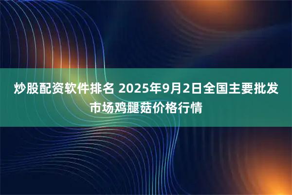 炒股配资软件排名 2025年9月2日全国主要批发市场鸡腿菇价格行情
