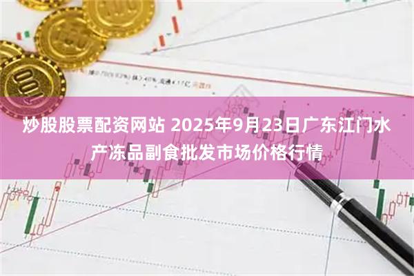 炒股股票配资网站 2025年9月23日广东江门水产冻品副食批发市场价格行情
