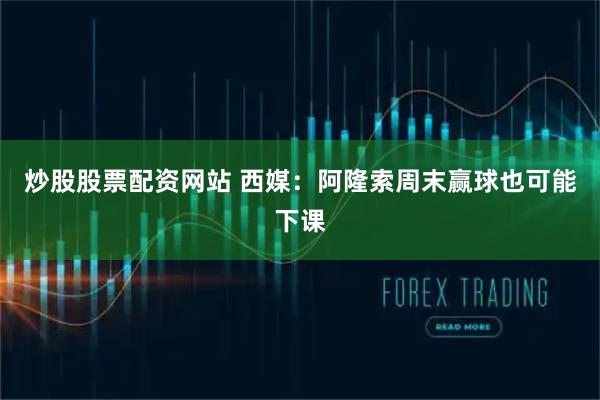 炒股股票配资网站 西媒：阿隆索周末赢球也可能下课