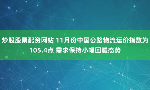 炒股股票配资网站 11月份中国公路物流运价指数为105.4点 需求保持小幅回暖态势