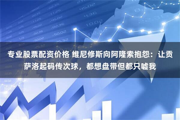 专业股票配资价格 维尼修斯向阿隆索抱怨：让贡萨洛起码传次球，都想盘带但都只嘘我