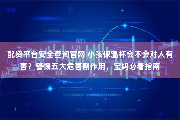 配资平台安全查询官网 小孩保温杯会不会对人有害？警惕五大危害副作用，宝妈必看指南