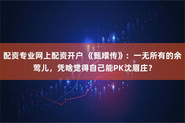 配资专业网上配资开户 《甄嬛传》：一无所有的余莺儿，凭啥觉得自己能PK沈眉庄？