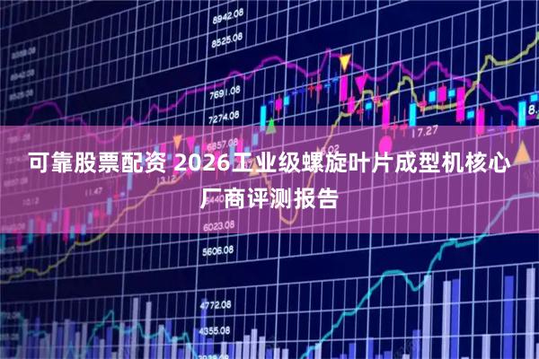 可靠股票配资 2026工业级螺旋叶片成型机核心厂商评测报告