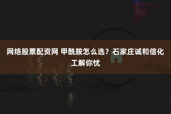 网络股票配资网 甲酰胺怎么选？石家庄诚和信化工解你忧
