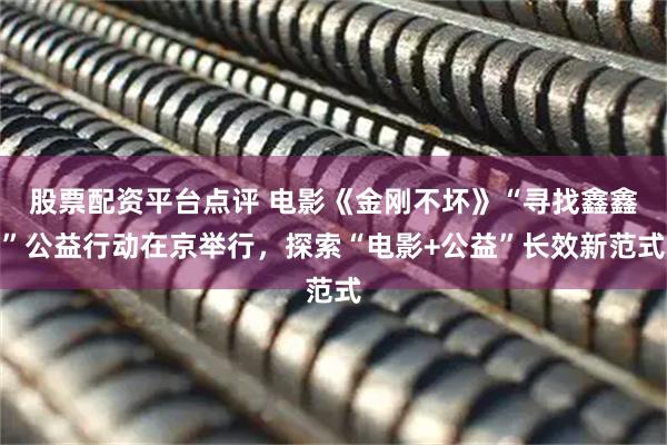 股票配资平台点评 电影《金刚不坏》“寻找鑫鑫”公益行动在京举行，探索“电影+公益”长效新范式