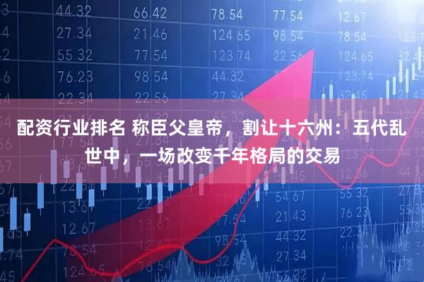 配资行业排名 称臣父皇帝，割让十六州：五代乱世中，一场改变千年格局的交易