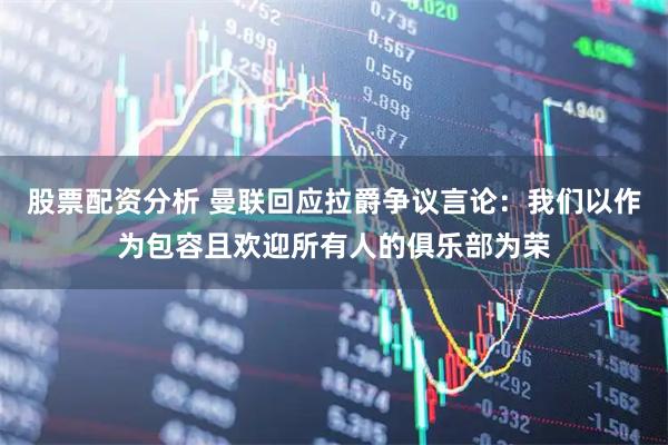 股票配资分析 曼联回应拉爵争议言论：我们以作为包容且欢迎所有人的俱乐部为荣