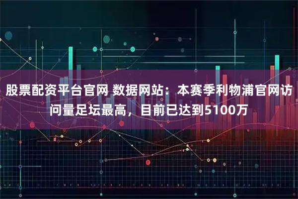 股票配资平台官网 数据网站：本赛季利物浦官网访问量足坛最高，目前已达到5100万