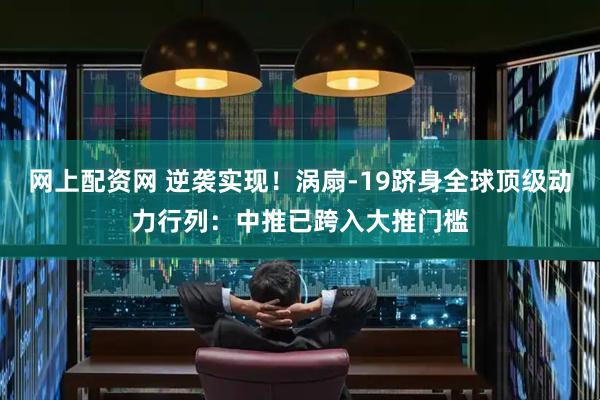 网上配资网 逆袭实现！涡扇-19跻身全球顶级动力行列：中推已跨入大推门槛