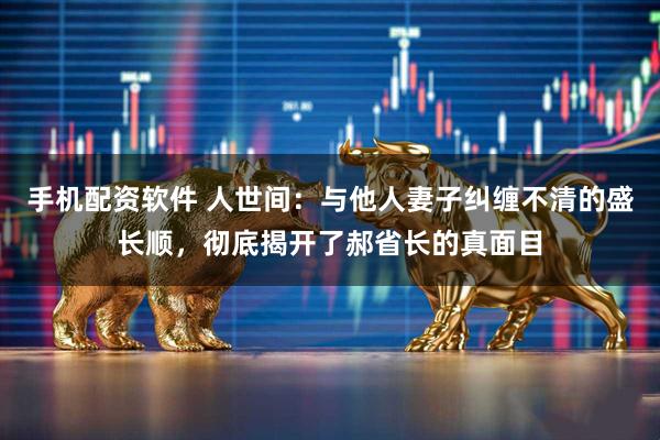 手机配资软件 人世间：与他人妻子纠缠不清的盛长顺，彻底揭开了郝省长的真面目