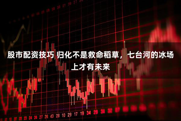 股市配资技巧 归化不是救命稻草，七台河的冰场上才有未来