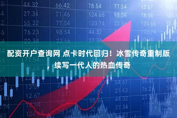 配资开户查询网 点卡时代回归！冰雪传奇重制版，续写一代人的热血传奇