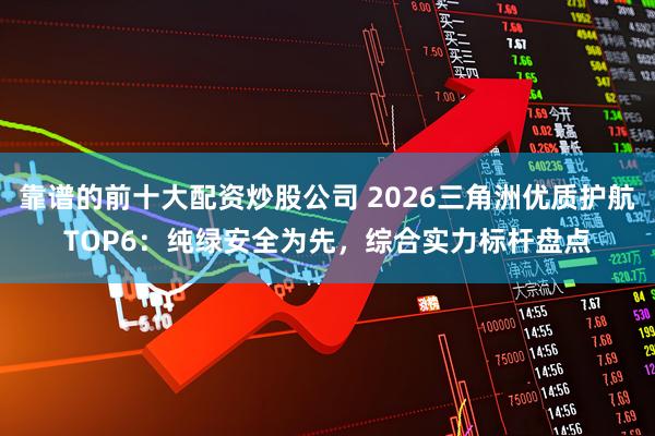 靠谱的前十大配资炒股公司 2026三角洲优质护航TOP6：纯绿安全为先，综合实力标杆盘点
