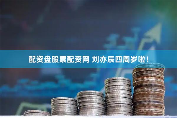 配资盘股票配资网 刘亦辰四周岁啦！