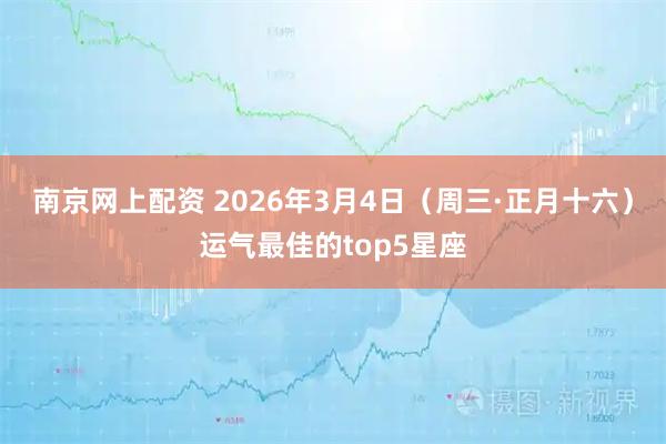 南京网上配资 2026年3月4日（周三·正月十六）运气最佳的top5星座