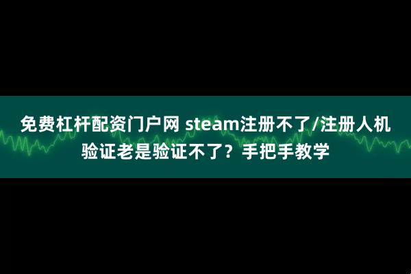 免费杠杆配资门户网 steam注册不了/注册人机验证老是验证不了？手把手教学