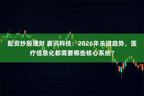 配资炒股理财 嘉讯科技：2026年关键趋势，医疗信息化都需要哪些核心系统？