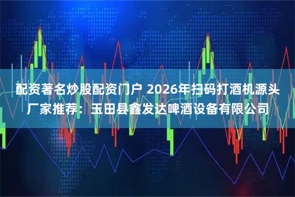 配资著名炒股配资门户 2026年扫码打酒机源头厂家推荐：玉田县鑫发达啤酒设备有限公司