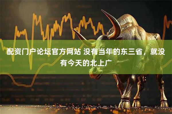 配资门户论坛官方网站 没有当年的东三省，就没有今天的北上广