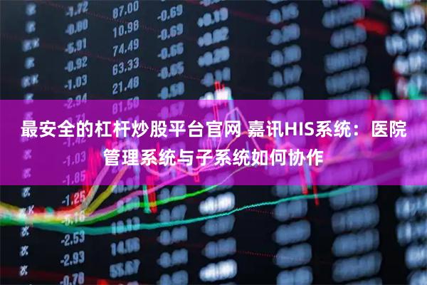 最安全的杠杆炒股平台官网 嘉讯HIS系统：医院管理系统与子系统如何协作