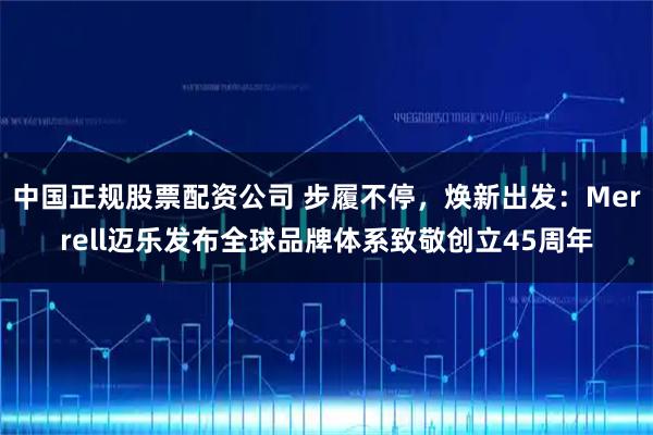 中国正规股票配资公司 步履不停，焕新出发：Merrell迈乐发布全球品牌体系致敬创立45周年