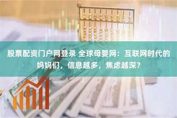 股票配资门户网登录 全球母婴网：互联网时代的妈妈们，信息越多，焦虑越深？