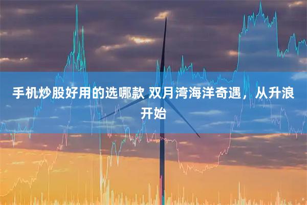 手机炒股好用的选哪款 双月湾海洋奇遇，从升浪开始