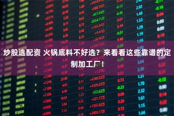 炒股选配资 火锅底料不好选？来看看这些靠谱的定制加工厂！