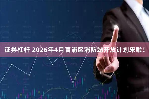 证券杠杆 2026年4月青浦区消防站开放计划来啦！