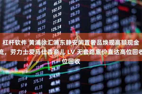 杠杆软件 黄浦徐汇浦东静安闲置奢品焕现高额现金流，劳力士爱马仕香奈儿 LV 无套路底价直达高位回收